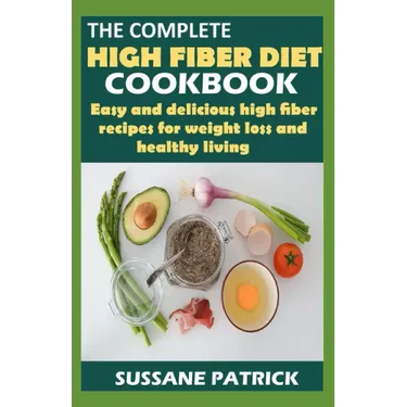 The Complete High Fiber Diet Cookbook: Easy and delicious high fiber recipes for weight loss and healthy living.