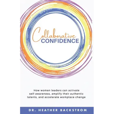 Collaborative Confidence: How women leaders can activate self-awareness, amplify their authentic talents, and accelerate workplace change