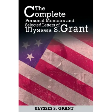 The Complete Personal Memoirs and Selected Letters of Ulysses S. Grant