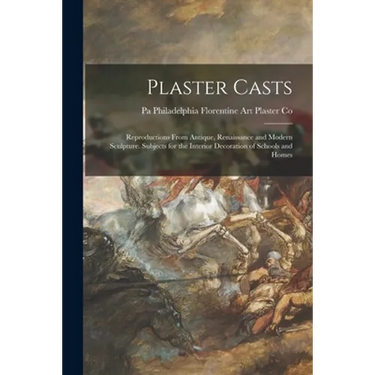Plaster Casts: Reproductions From Antique, Renaissance and Modern Sculpture. Subjects for the Interior Decoration of Schools and Home