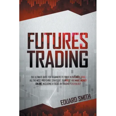 Futures Trading: The Ultimate Guide for Beginners to Trade in Futures. Grab All the Most Profitable Strategies to Invest and Make Money