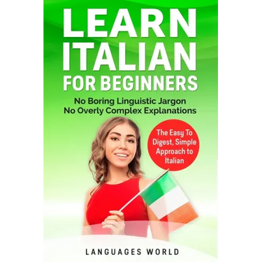 Learn Italian for Beginners: No Boring Linguistic Jargon. No Overly Complex Explanations. The Easy to Digest, Simple Approach to Italian (Grammar)