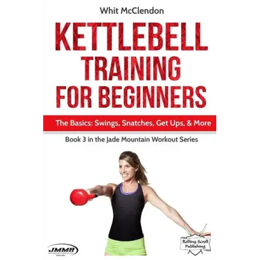 Kettlebell Training for Beginners: The Basics: Swings, Snatches, Get Ups, and More