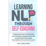 Learning NLP Through Self-Coaching: Understand, learn and develop neurolinguistic programming with powerful NLP techniques - easily explained with exe