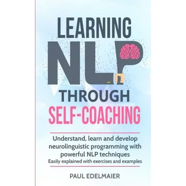 Learning NLP Through Self-Coaching: Understand, learn and develop neurolinguistic programming with powerful NLP techniques - easily explained with exe