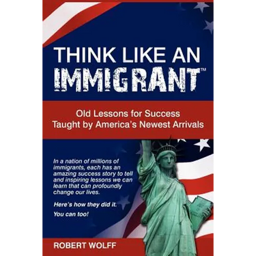 Think Like an Immigrant--Old Lessons for Success Taught by America's Newest Arrivals