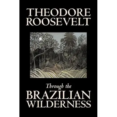 Through the Brazilian Wilderness by Theodore Roosevelt, Travel, Special Interest, Adventure, Essays & Travelogues