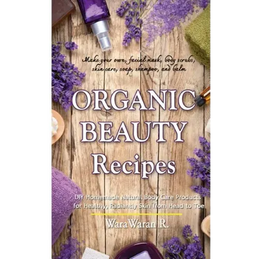 Organic Beauty Recipes: DIY Homemade Natural Body Care Products for Healthy, Radiantly Skin from Head to Toe, Make Your Own, Facial Mask, Body
