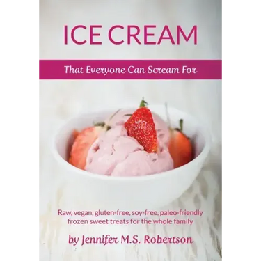 Ice Cream That Everyone Can Scream For: Raw, vegan, gluten-free, soy-free, paleo-friendly frozen sweet treats for the whole family