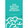 365 Quotes About Wisdom: One year filled with inspiration, positive thinking, and happiness