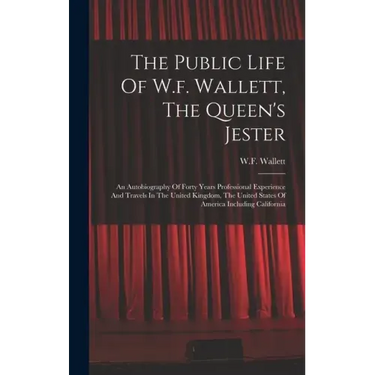 The Public Life Of W.f. Wallett, The Queen's Jester: An Autobiography Of Forty Years Professional Experience And Travels In The United Kingdom, The Un