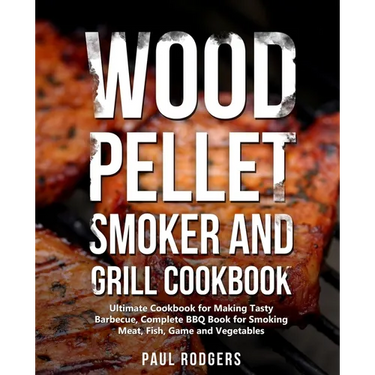 Wood Pellet Smoker and Grill Cookbook: Ultimate Cookbook for Making Tasty Barbecue, Complete BBQ Book for Smoking Meat, Fish, Game and Vegetables