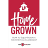 Home Grown: How to Equip Parents for Spiritual Leadership