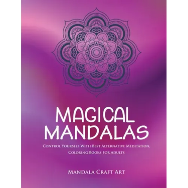 Magical Mandalas: Control Yourself With Best Alternative Meditation, Coloring Books For Adults ( Unique Patterns Pages For Relaxation And Peace )