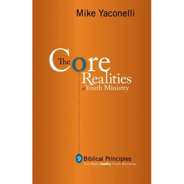 The Core Realities of Youth Ministry: Nine Biblical Principles That Mark Healthy Youth Ministries