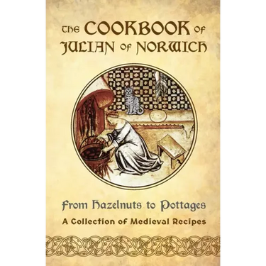 The Cookbook of Julian of Norwich: From Hazelnuts to Pottages (A Collection of Medieval Recipes)