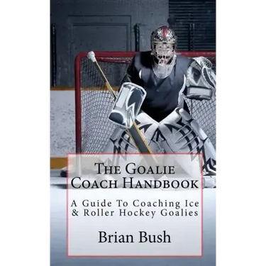 The Goalie Coach Handbook: A Guide To Coaching Ice & Roller Hockey Goalies