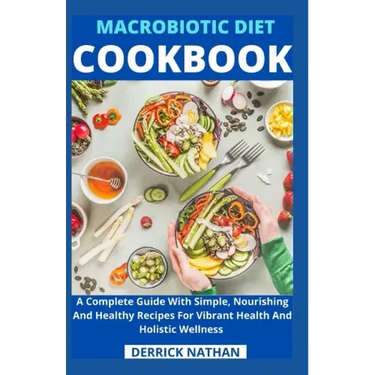 Macrobiotic Diet Cookbook: A Complete Guide With Simple, Nourishing And Healthy Recipes For Vibrant Health And Holistic Wellness