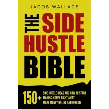 The Side Hustle Bible: 150+ Side Hustle Ideas and How to Start Making Money Right Away - Make Money Online and Offline