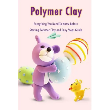 Polymer Clay: Everything You Need To Know Before Starting Polymer Clay and Easy Steps Guide: Polymer Clay Craft for Kids