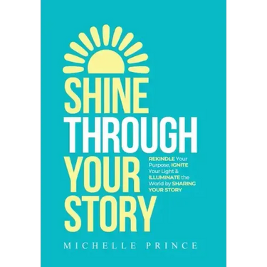 Shine Through Your Story: REKINDLE Your Purpose, IGNITE Your Light & ILLUMINATE the World by Sharing Your Story