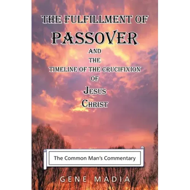 The Fulfillment of Passover: And the Timeline of the Crucifixion of Jesus Christ