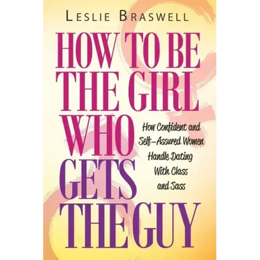 How to Be the Girl Who Gets the Guy: How Irresistible, Confident and Self-Assured Women Handle Dating With Class and Sass