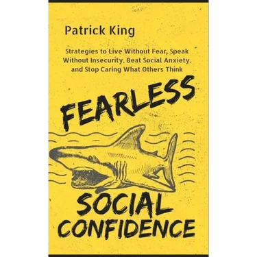 Fearless Social Confidence: Strategies to Live Without Insecurity, Speak Without Fear, Beat Social Anxiety, and Stop Caring What Others Think