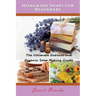 Homemade Soaps for Beginners: The Ultimate Natural and Organic Soap Making Guide