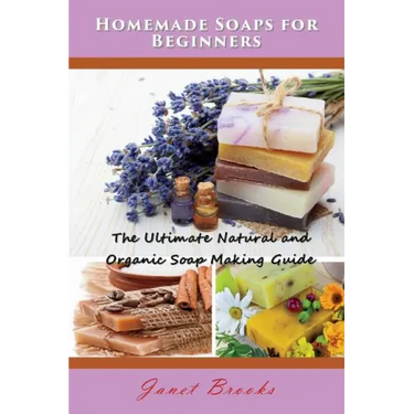 Homemade Soaps for Beginners: The Ultimate Natural and Organic Soap Making Guide