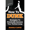 How To Dunk: Strategies To Drastically Increase Your Vertical Jump