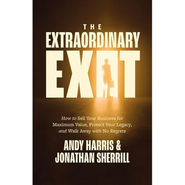 The Extraordinary Exit: How to Sell Your Business for Maximum Value, Protect Your Legacy, and Walk Away with No Regrets