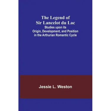 The Legend of Sir Lancelot du Lac; Studies upon its Origin, Development, and Position in the Arthurian Romantic Cycle