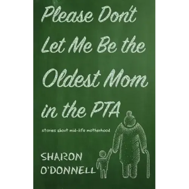 Please Don't Let Me Be the Oldest Mom in the PTA: Stories about mid-life motherhood