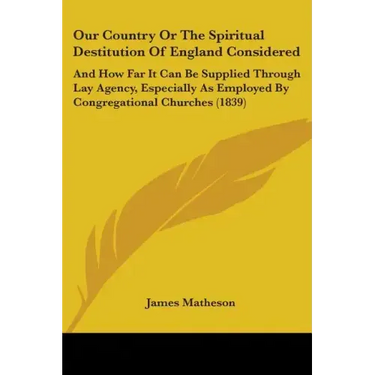 Our Country Or The Spiritual Destitution Of England Considered: And How Far It Can Be Supplied Through Lay Agency, Especially As Employed By Congregat