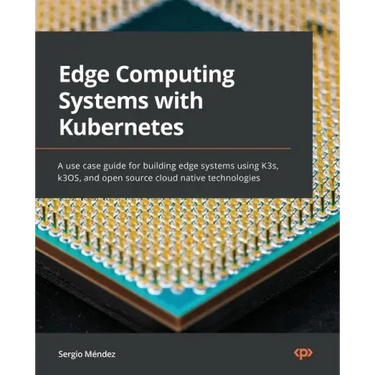 Edge Computing Systems with Kubernetes: A use-case guide for building edge systems using K3s, k3OS, and open source cloud-native technologies