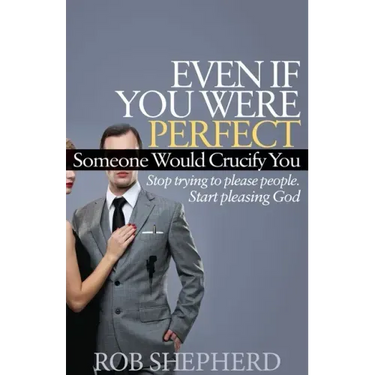 Even If You Were Perfect, Someone Would Crucify You: Stop Trying to Please People. Start Pleasing God