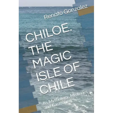 The Magic Island of Chiloe. Chile: Its Mythology, Mysteries and Gastronomy