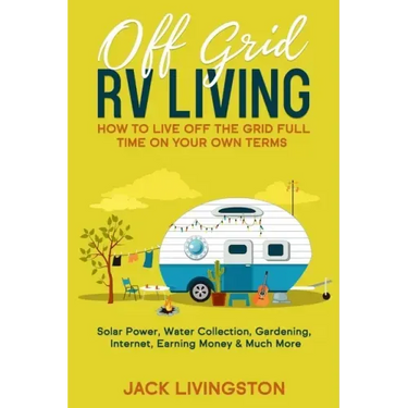 Off Grid RV Living: How to Live off the Grid Full Time on Your Own Terms - Solar Power, Water Collection, Gardening, Internet, Earning Money & Much Mo