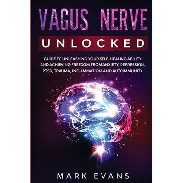 Vagus Nerve: Unlocked - Guide to Unleashing Your Self-Healing Ability and Achieving Freedom from Anxiety, Depression, PTSD, Trauma, Inflammation and A