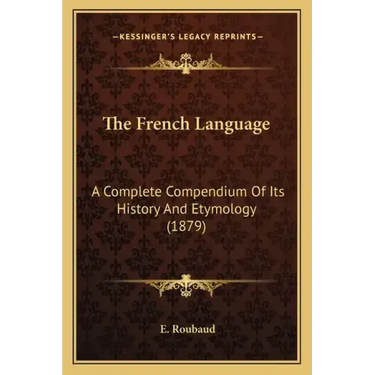 The French Language: A Complete Compendium Of Its History And Etymology (1879)