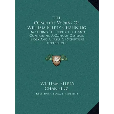 The Complete Works Of William Ellery Channing: Including The Perfect Life And Containing A Copious General Index And A Table Of Scripture References
