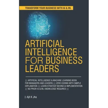 Artificial Intelligence for Business Leaders: ARTIFICIAL INTELLIGENCE and MACHINE LEARNING BOOK FOR MANAGERS, LEADERS ZERO CODING WITH SIMPLE EXPLANAT