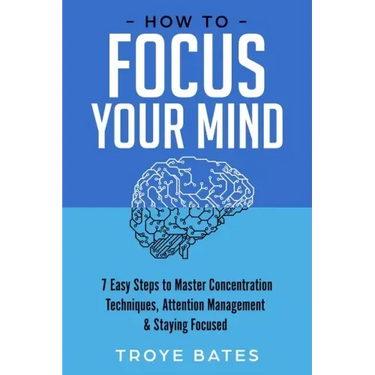How to Focus Your Mind: 7 Easy Steps to Master Concentration Techniques, Attention Management & Staying Focused