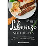 Lebanese Style Recipes: An Illustrated Cookbook of Middle Eastern Dish Ideas!