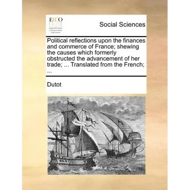 Political reflections upon the finances and commerce of France; shewing the causes which formerly obstructed the advancement of her trade; ... Transla
