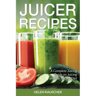 Juicer Recipes: A Complete Juicing Guide on Juicing and the Juicing Diet