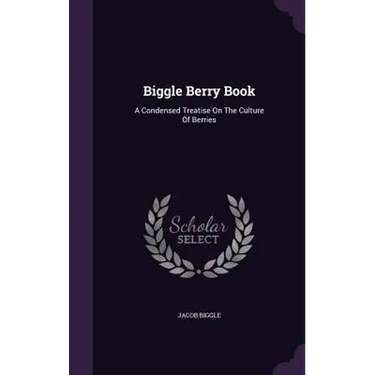 Biggle Berry Book: A Condensed Treatise On The Culture Of Berries