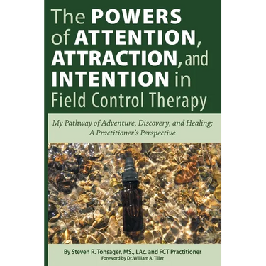 The Powers of Attention, Attraction, and Intention In Field Control Therapy: My Pathway of Adventure, Discovery, and Healing: A Practioner's Perspecti