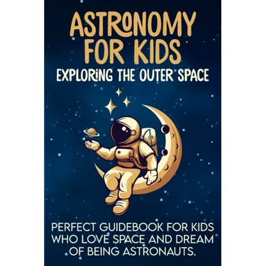Astronomy For Kids: Exploring The Outer Space Perfect Guidebook For Kids Who Love Space And Dream Of Being Astronauts